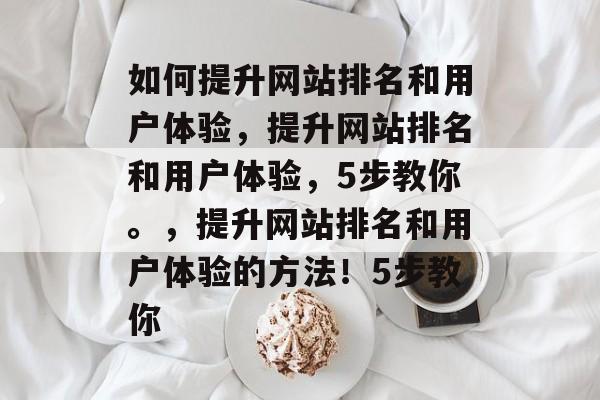 如何提升网站排名和用户体验,提升网站排名和用户体验,5步教你。,提升网站排名和用户体验的方法!5步教你 如何提升网站排名和用户体验,提升网站排名和用户体验,5步教你。,提升网站排名和用户体验的方法!5步教你