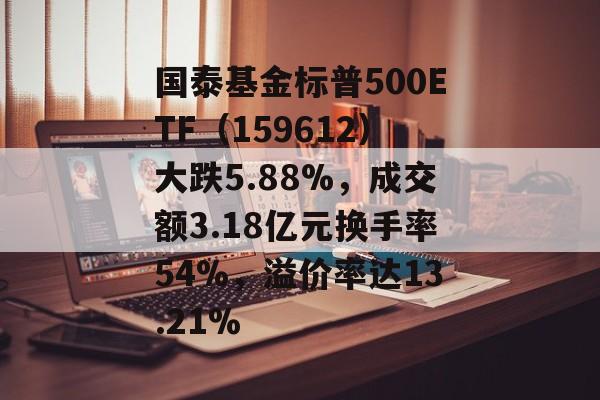 国泰基金标普500ETF（159612）大跌5.88%，成交额3.18亿元换手率54%，溢价率达13.21%