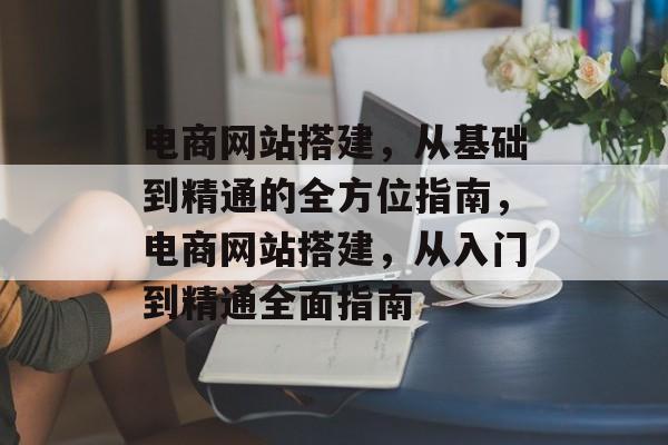 电商网站搭建,从基础到精通的全方位指南,电商网站搭建,从入门到精通全面指南 电商网站搭建,从基础到精通的全方位指南,电商网站搭建,从入门到精通全面指南