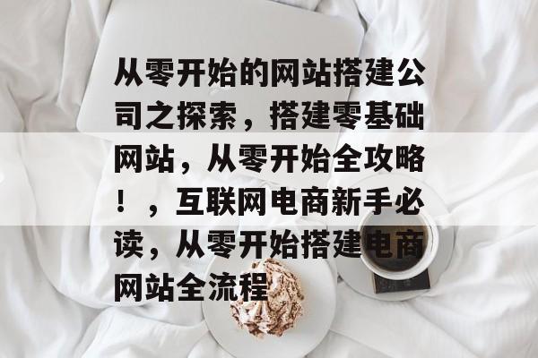 从零开始的网站搭建公司之探索，搭建零基础网站，从零开始全攻略！，互联网电商新手必读，从零开始搭建电商网站全流程