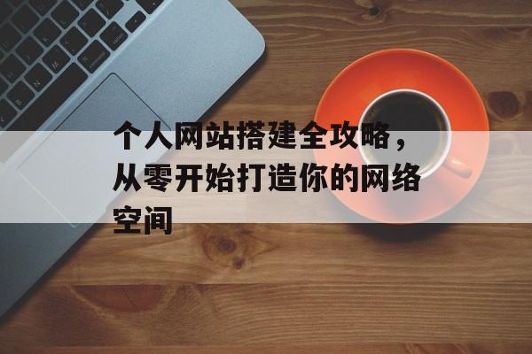 个人网站搭建全攻略,从零开始打造你的网络空间 个人网站搭建全攻略,从零开始打造你的网络空间