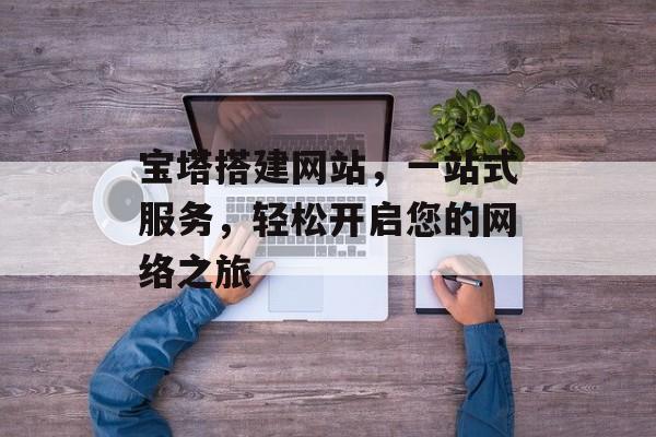 宝塔搭建网站,一站式服务,轻松开启您的网络之旅 宝塔搭建网站,一站式服务,轻松开启您的网络之旅