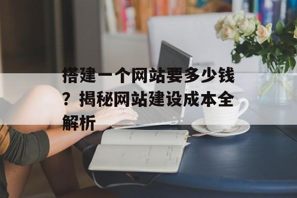 搭建一个网站要多少钱?揭秘网站建设成本全解析 搭建一个网站要多少钱?揭秘网站建设成本全解析