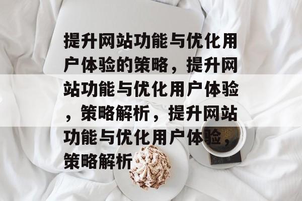 提升网站功能与优化用户体验的策略，提升网站功能与优化用户体验，策略解析，提升网站功能与优化用户体验，策略解析