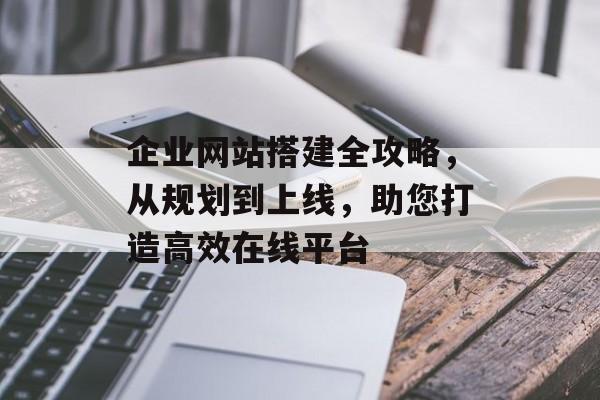 企业网站搭建全攻略,从规划到上线,助您打造高效在线平台 企业网站搭建全攻略,从规划到上线,助您打造高效在线平台