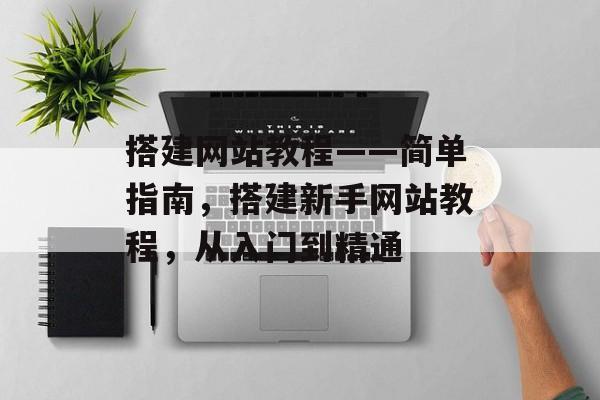 搭建网站教程——简单指南,搭建新手网站教程,从入门到精通 搭建网站教程——简单指南,搭建新手网站教程,从入门到精通