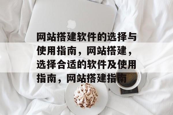 网站搭建软件的选择与使用指南,网站搭建,选择合适的软件及使用指南,网站搭建指南 网站搭建软件的选择与使用指南,网站搭建,选择合适的软件及使用指南,网站搭建指南