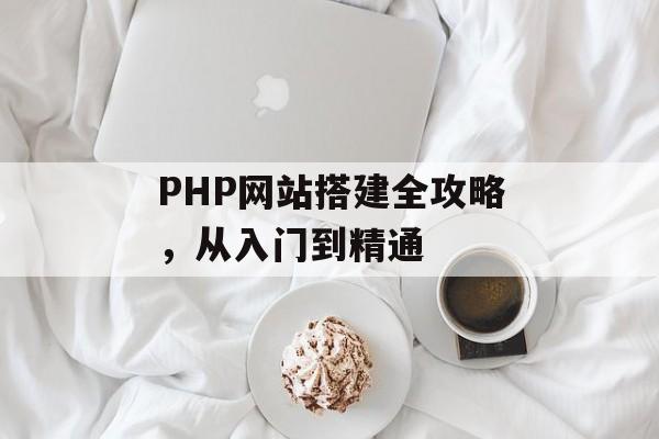 PHP网站搭建全攻略,从入门到精通 PHP网站搭建全攻略,从入门到精通