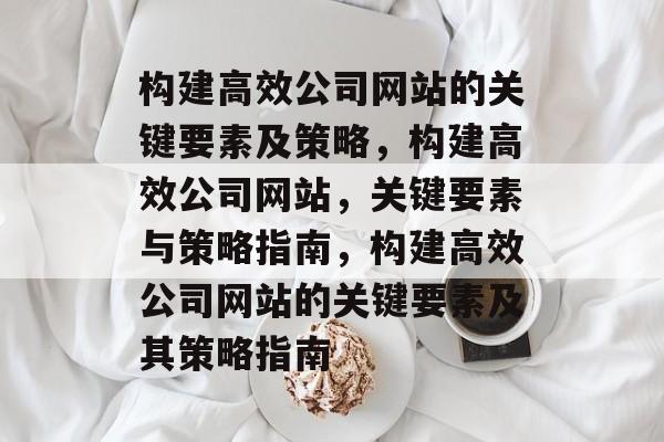 构建高效公司网站的关键要素及策略,构建高效公司网站,关键要素与策略指南,构建高效公司网站的关键要素及其策略指南 构建高效公司网站的关键要素及策略,构建高效公司网站,关键要素与策略指南,构建高效公司网站的关键要素及其策略指南