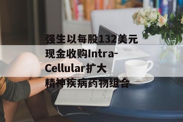 强生以每股132美元现金收购Intra-Cellular扩大精神疾病药物组合