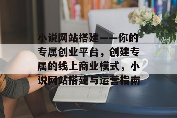 小说网站搭建——你的专属创业平台,创建专属的线上商业模式,小说网站搭建与运营指南 小说网站搭建——你的专属创业平台,创建专属的线上商业模式,小说网站搭建与运营指南