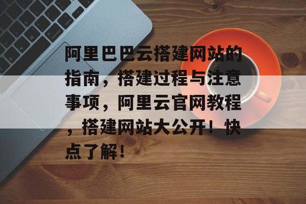 阿里巴巴云搭建网站的指南，搭建过程与注意事项，阿里云官网教程，搭建网站大公开！快点了解！