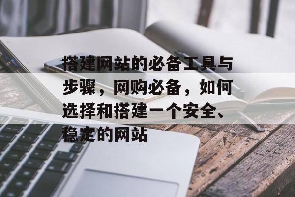 搭建网站的必备工具与步骤,网购必备,如何选择和搭建一个安全、稳定的网站 搭建网站的必备工具与步骤,网购必备,如何选择和搭建一个安全、稳定的网站