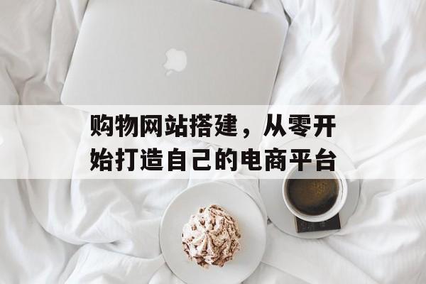 购物网站搭建,从零开始打造自己的电商平台 购物网站搭建,从零开始打造自己的电商平台