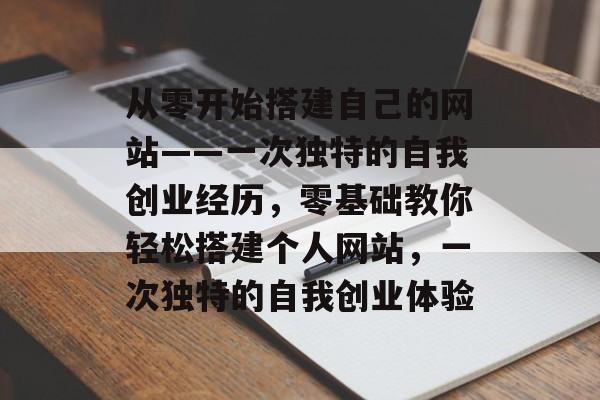 从零开始搭建自己的网站——一次独特的自我创业经历,零基础教你轻松搭建个人网站,一次独特的自我创业体验 从零开始搭建自己的网站——一次独特的自我创业经历,零基础教你轻松搭建个人网站,一次独特的自我创业体验