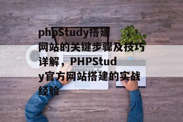 phpStudy搭建网站的关键步骤及技巧详解,PHPStudy官方网站搭建的实战经验 phpStudy搭建网站的关键步骤及技巧详解,PHPStudy官方网站搭建的实战经验
