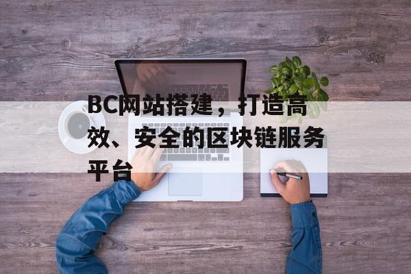 BC网站搭建,打造高效、安全的区块链服务平台 BC网站搭建,打造高效、安全的区块链服务平台