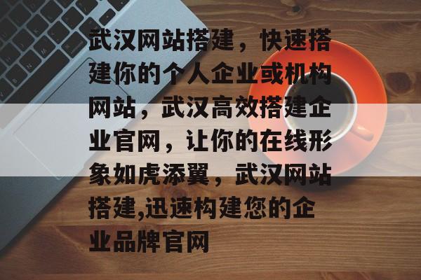 武汉网站搭建,快速搭建你的个人企业或机构网站,武汉高效搭建企业官网,让你的在线形象如虎添翼,武汉网站搭建,迅速构建您的企业品牌官网 武汉网站搭建,快速搭建你的个人企业或机构网站,武汉高效搭建企业官网,让你的在线形象如虎添翼,武汉网站搭建,迅速构建您的企业品牌官网