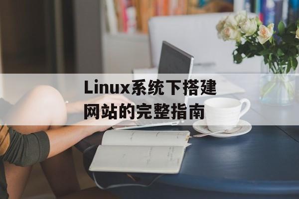 Linux系统下搭建网站的完整指南 Linux系统下搭建网站的完整指南