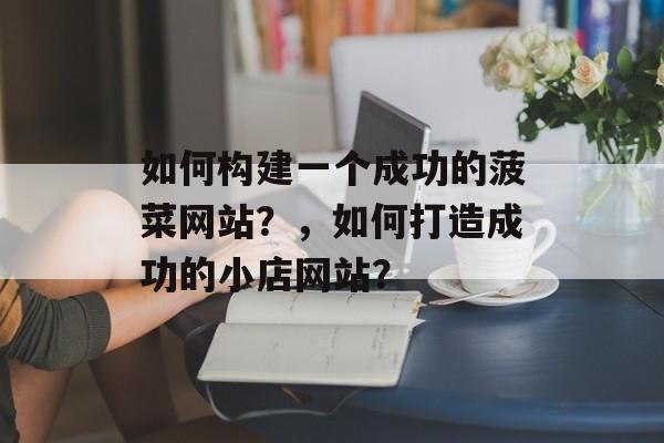 如何构建一个成功的菠菜网站?,如何打造成功的小店网站? 如何构建一个成功的菠菜网站?,如何打造成功的小店网站?