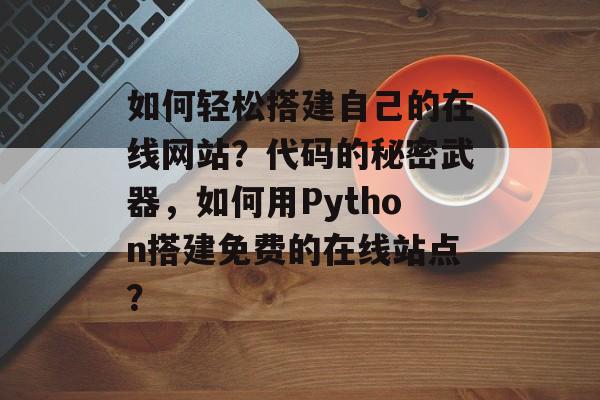 如何轻松搭建自己的在线网站?代码的秘密武器,如何用Python搭建免费的在线站点? 如何轻松搭建自己的在线网站?代码的秘密武器,如何用Python搭建免费的在线站点?