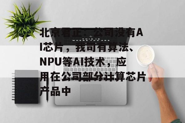 北京君正:公司没有AI芯片,我司有算法、NPU等AI技术,应用在公司部分计算芯片产品中 北京君正:公司没有AI芯片,我司有算法、NPU等AI技术,应用在公司部分计算芯片产品中