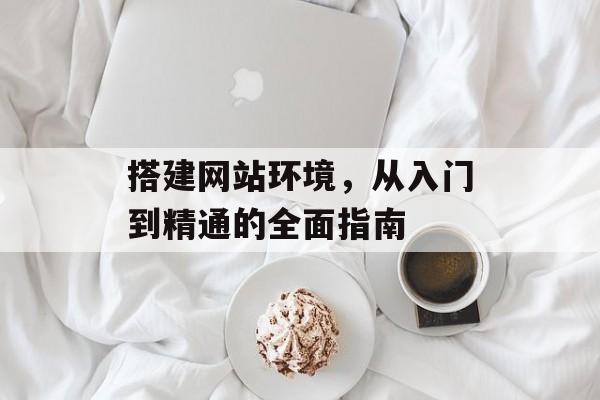 搭建网站环境,从入门到精通的全面指南 搭建网站环境,从入门到精通的全面指南