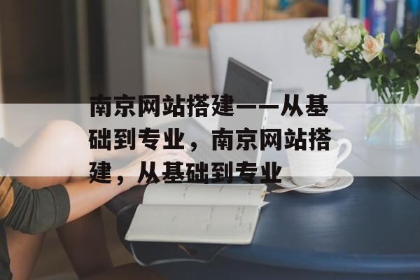 南京网站搭建——从基础到专业,南京网站搭建,从基础到专业 南京网站搭建——从基础到专业,南京网站搭建,从基础到专业