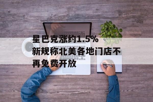 星巴克涨约1.5% 新规称北美各地门店不再免费开放 星巴克涨约1.5% 新规称北美各地门店不再免费开放