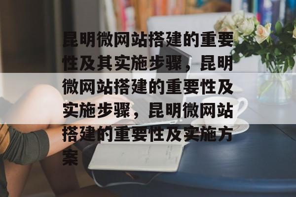 昆明微网站搭建的重要性及其实施步骤,昆明微网站搭建的重要性及实施步骤,昆明微网站搭建的重要性及实施方案 昆明微网站搭建的重要性及其实施步骤,昆明微网站搭建的重要性及实施步骤,昆明微网站搭建的重要性及实施方案
