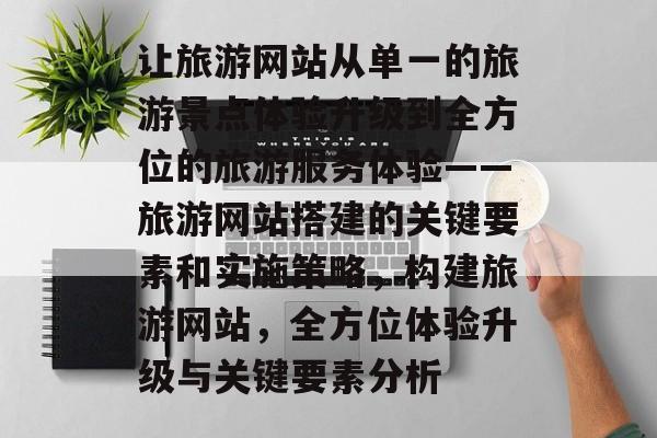 让旅游网站从单一的旅游景点体验升级到全方位的旅游服务体验——旅游网站搭建的关键要素和实施策略，构建旅游网站，全方位体验升级与关键要素分析