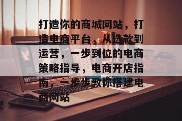 打造你的商城网站，打造电商平台，从选款到运营，一步到位的电商策略指导，电商开店指南，一步步教你搭建电商网站