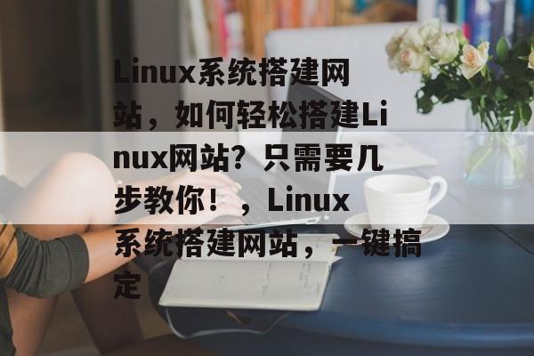 Linux系统搭建网站，如何轻松搭建Linux网站？只需要几步教你！，Linux系统搭建网站，一键搞定
