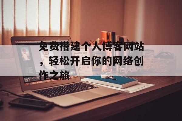免费搭建个人博客网站,轻松开启你的网络创作之旅 免费搭建个人博客网站,轻松开启你的网络创作之旅