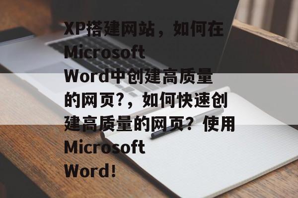 XP搭建网站，如何在Microsoft Word中创建高质量的网页?，如何快速创建高质量的网页？使用Microsoft Word！