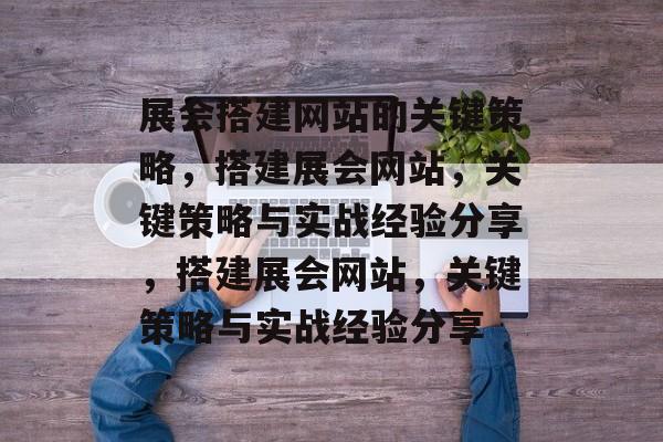 展会搭建网站的关键策略,搭建展会网站,关键策略与实战经验分享,搭建展会网站,关键策略与实战经验分享 展会搭建网站的关键策略,搭建展会网站,关键策略与实战经验分享,搭建展会网站,关键策略与实战经验分享