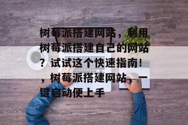 树莓派搭建网站,利用树莓派搭建自己的网站?试试这个快速指南!,树莓派搭建网站,一键启动便上手 树莓派搭建网站,利用树莓派搭建自己的网站?试试这个快速指南!,树莓派搭建网站,一键启动便上手