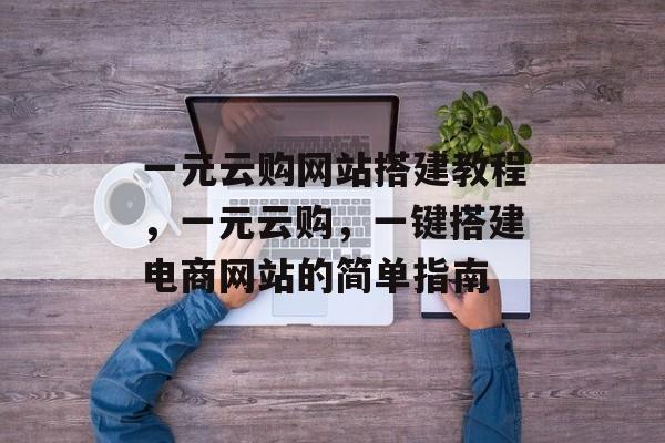 一元云购网站搭建教程,一元云购,一键搭建电商网站的简单指南 一元云购网站搭建教程,一元云购,一键搭建电商网站的简单指南