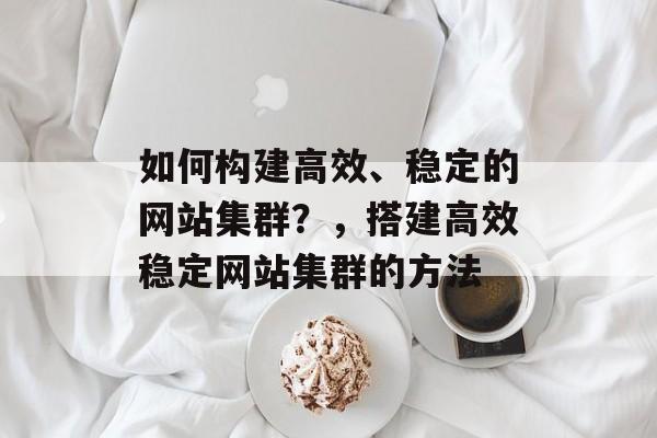 如何构建高效、稳定的网站集群?,搭建高效稳定网站集群的方法 如何构建高效、稳定的网站集群?,搭建高效稳定网站集群的方法