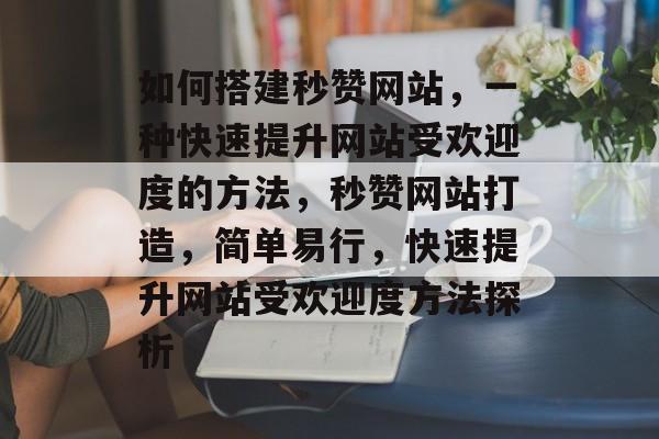如何搭建秒赞网站，一种快速提升网站受欢迎度的方法，秒赞网站打造，简单易行，快速提升网站受欢迎度方法探析