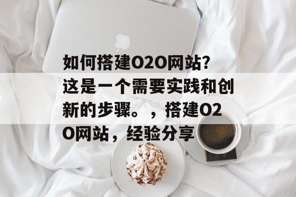 如何搭建O2O网站？这是一个需要实践和创新的步骤。，搭建O2O网站，经验分享
