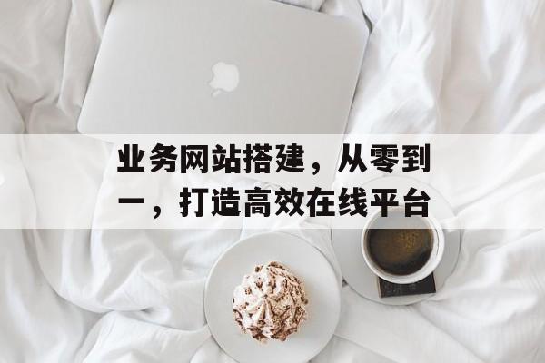 业务网站搭建，从零到一，打造高效在线平台