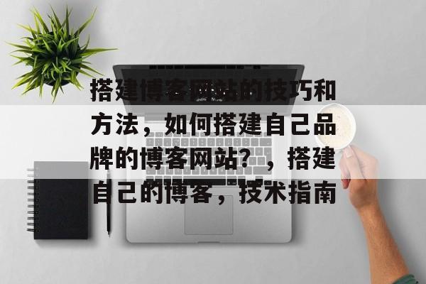 搭建博客网站的技巧和方法,如何搭建自己品牌的博客网站?,搭建自己的博客,技术指南 搭建博客网站的技巧和方法,如何搭建自己品牌的博客网站?,搭建自己的博客,技术指南