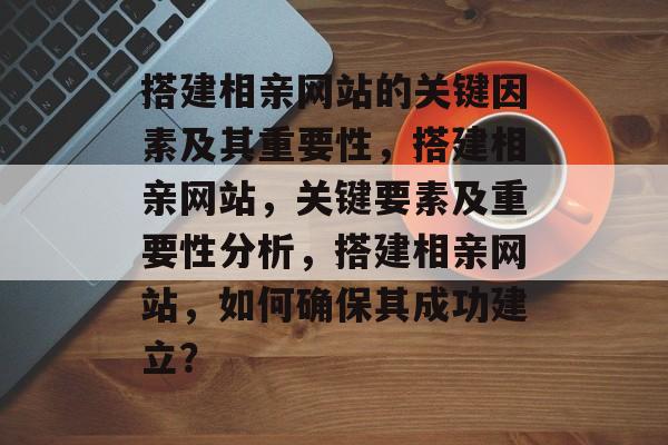 搭建相亲网站的关键因素及其重要性,搭建相亲网站,关键要素及重要性分析,搭建相亲网站,如何确保其成功建立? 搭建相亲网站的关键因素及其重要性,搭建相亲网站,关键要素及重要性分析,搭建相亲网站,如何确保其成功建立?