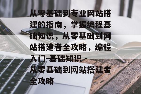 从零基础到专业网站搭建的指南,掌握编程基础知识,从零基础到网站搭建者全攻略,编程入门-基础知识 - 从零基础到网站搭建者全攻略 从零基础到专业网站搭建的指南,掌握编程基础知识,从零基础到网站搭建者全攻略,编程入门-基础知识 - 从零基础到网站搭建者全攻略