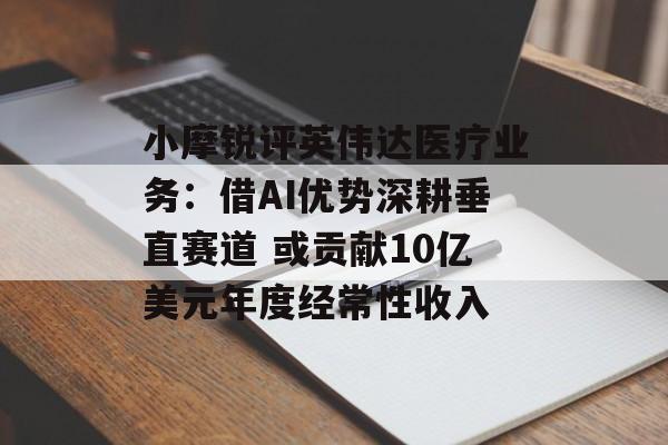 小摩锐评英伟达医疗业务:借AI优势深耕垂直赛道 或贡献10亿美元年度经常性收入 小摩锐评英伟达医疗业务:借AI优势深耕垂直赛道 或贡献10亿美元年度经常性收入