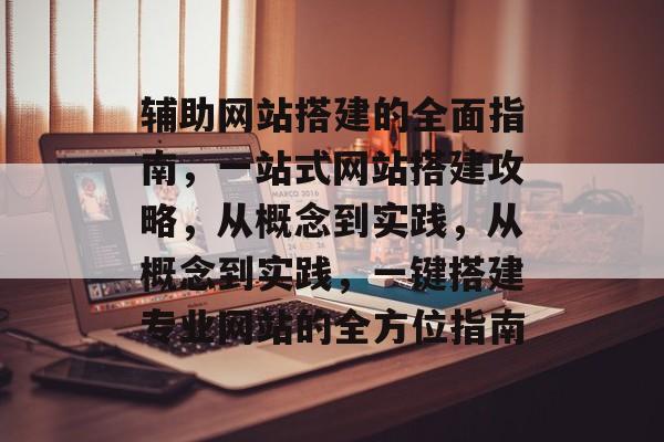 辅助网站搭建的全面指南,一站式网站搭建攻略,从概念到实践,从概念到实践,一键搭建专业网站的全方位指南 辅助网站搭建的全面指南,一站式网站搭建攻略,从概念到实践,从概念到实践,一键搭建专业网站的全方位指南