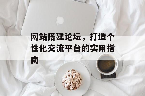 网站搭建论坛,打造个性化交流平台的实用指南 网站搭建论坛,打造个性化交流平台的实用指南