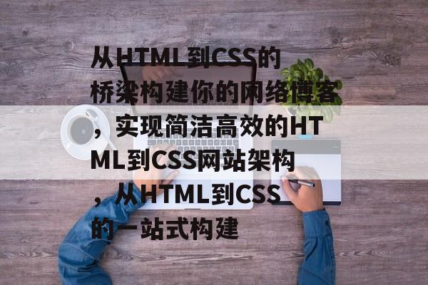 从HTML到CSS的桥梁构建你的网络博客,实现简洁高效的HTML到CSS网站架构,从HTML到CSS的一站式构建 从HTML到CSS的桥梁构建你的网络博客,实现简洁高效的HTML到CSS网站架构,从HTML到CSS的一站式构建