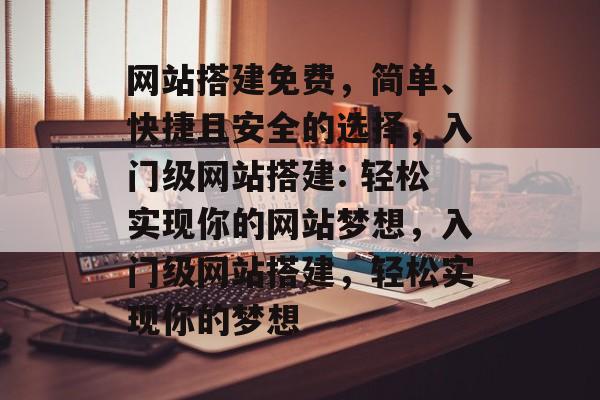 网站搭建免费,简单、快捷且安全的选择,入门级网站搭建: 轻松实现你的网站梦想,入门级网站搭建,轻松实现你的梦想 网站搭建免费,简单、快捷且安全的选择,入门级网站搭建: 轻松实现你的网站梦想,入门级网站搭建,轻松实现你的梦想
